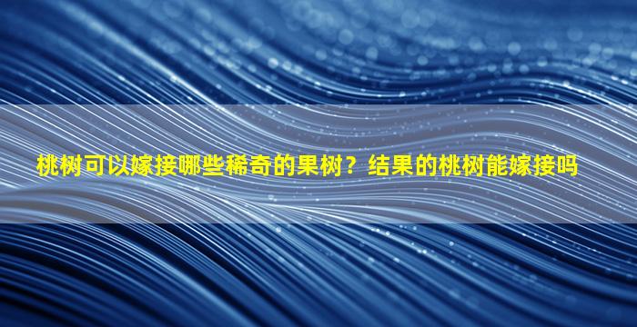 桃树可以嫁接哪些稀奇的果树？结果的桃树能嫁接吗