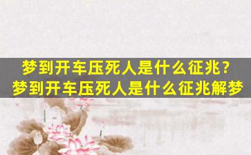 梦到开车压死人是什么征兆？梦到开车压死人是什么征兆解梦