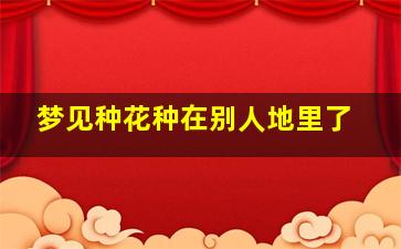 梦见种花种在别人地里了