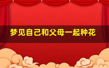 梦见自己和父母一起种花