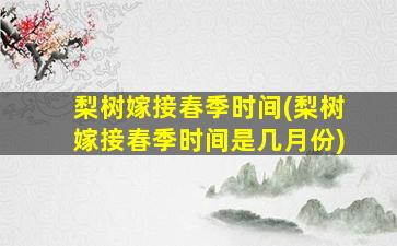 梨树嫁接春季时间(梨树嫁接春季时间是几月份)