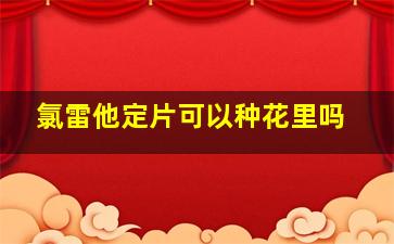 氯雷他定片可以种花里吗