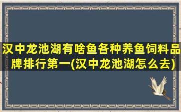 汉中龙池湖有啥鱼各种养鱼饲料品牌排行第一(汉中龙池湖怎么去)