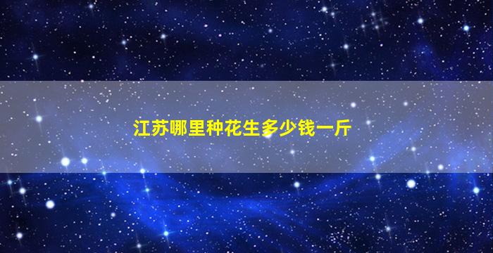 江苏哪里种花生多少钱一斤