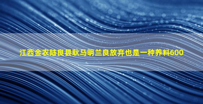 江西金农陆良县耿马明兰良放弃也是一种养料600