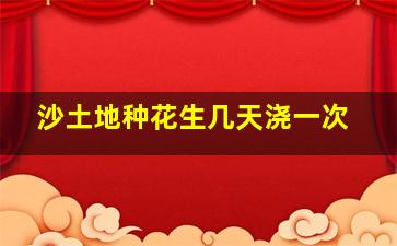 沙土地种花生几天浇一次