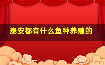 泰安都有什么鱼种养殖的