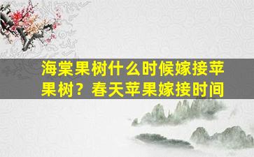 海棠果树什么时候嫁接苹果树？春天苹果嫁接时间