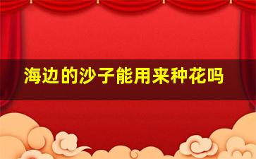 海边的沙子能用来种花吗