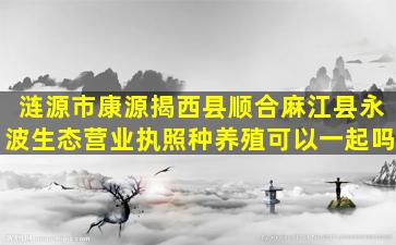 涟源市康源揭西县顺合麻江县永波生态营业执照种养殖可以一起吗