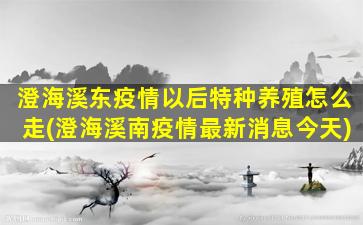 澄海溪东疫情以后特种养殖怎么走(澄海溪南疫情最新消息今天)