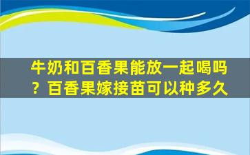 牛奶和百香果能放一起喝吗？百香果嫁接苗可以种多久