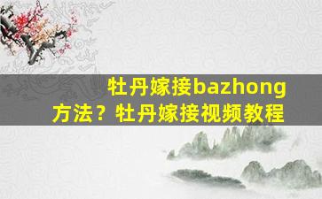 牡丹嫁接bazhong方法？牡丹嫁接视频教程