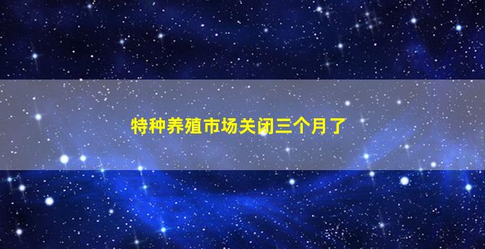 特种养殖市场关闭三个月了