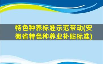 特色种养标准示范带动(安徽省特色种养业补贴标准)