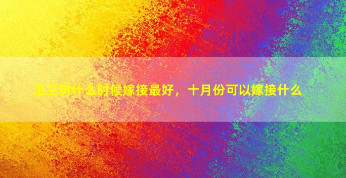 玉兰树什么时候嫁接最好，十月份可以嫁接什么