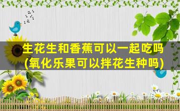 生花生和香蕉可以一起吃吗(氧化乐果可以拌花生种吗)