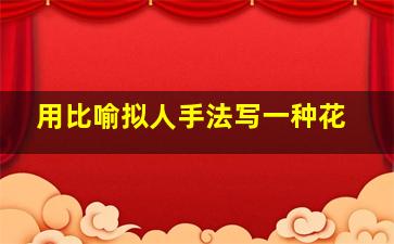 用比喻拟人手法写一种花