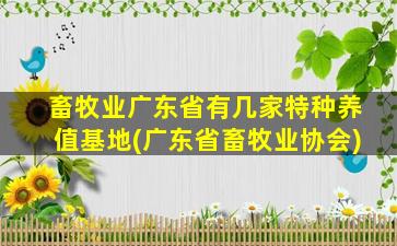 畜牧业广东省有几家特种养值基地(广东省畜牧业协会)