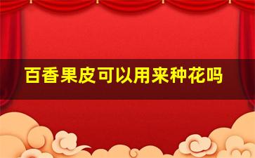 百香果皮可以用来种花吗