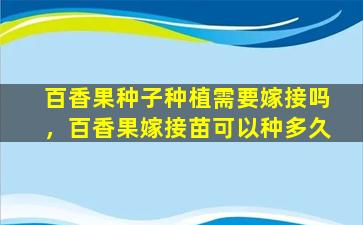 百香果种子种植需要嫁接吗，百香果嫁接苗可以种多久