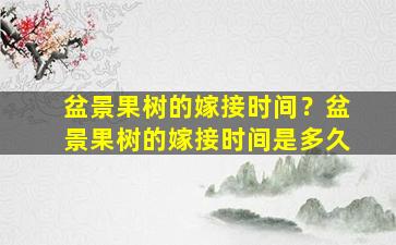 盆景果树的嫁接时间？盆景果树的嫁接时间是多久