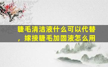 睫毛清洁液什么可以代替，嫁接睫毛加固液怎么用