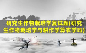 研究生作物栽培学复试题(研究生作物栽培学与耕作学算农学吗)