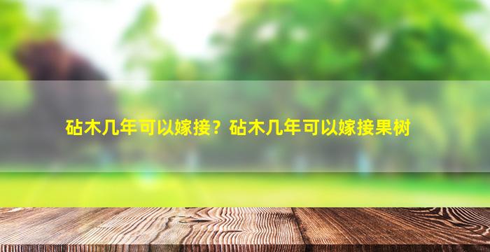 砧木几年可以嫁接？砧木几年可以嫁接果树