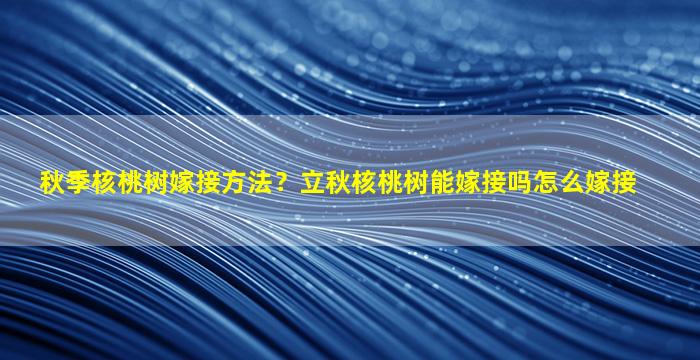 秋季核桃树嫁接方法？立秋核桃树能嫁接吗怎么嫁接