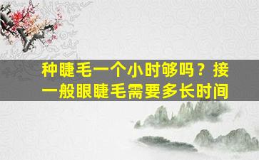 种睫毛一个小时够吗？接一般眼睫毛需要多长时间