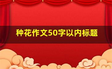 种花作文50字以内标题