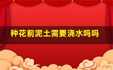 种花前泥土需要浇水吗吗