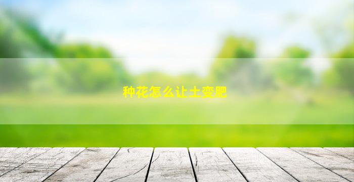 种花怎么让土变肥