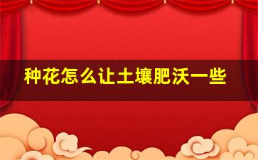 种花怎么让土壤肥沃一些