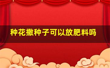 种花撒种子可以放肥料吗