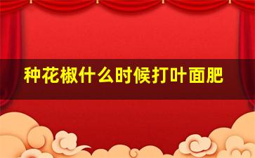 种花椒什么时候打叶面肥