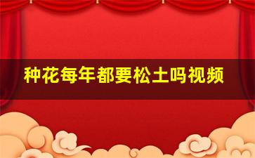 种花每年都要松土吗视频