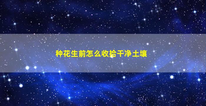 种花生前怎么收拾干净土壤