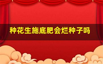 种花生施底肥会烂种子吗