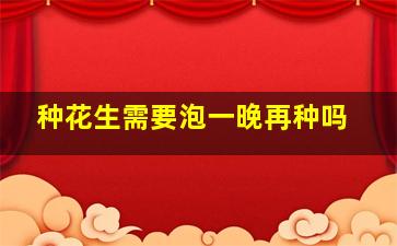 种花生需要泡一晚再种吗