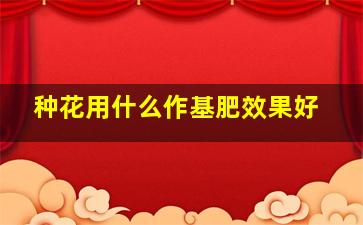 种花用什么作基肥效果好