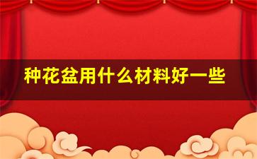 种花盆用什么材料好一些