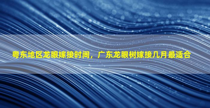 粤东地区龙眼嫁接时间，广东龙眼树嫁接几月最适合