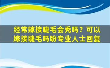 经常嫁接睫毛会秃吗？可以嫁接睫毛吗盼专业人士回复