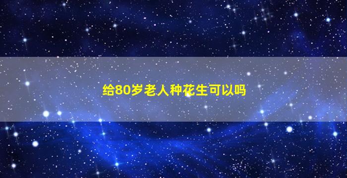 给80岁老人种花生可以吗