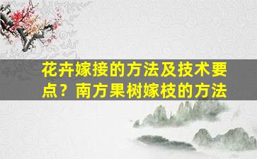 花卉嫁接的方法及技术要点？南方果树嫁枝的方法