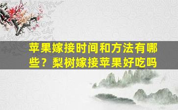 苹果嫁接时间和方法有哪些？梨树嫁接苹果好吃吗