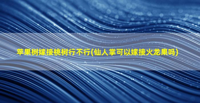 苹果树嫁接桃树行不行(仙人掌可以嫁接火龙果吗)