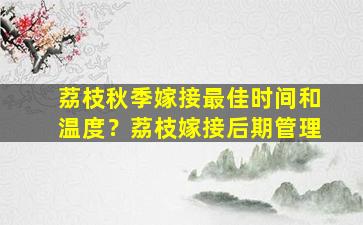 荔枝秋季嫁接最佳时间和温度？荔枝嫁接后期管理